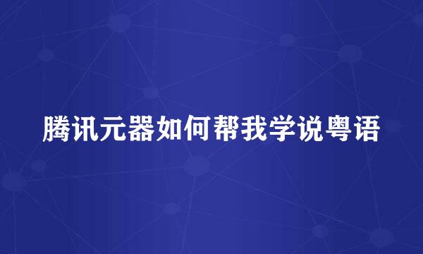 腾讯元器如何帮我学说粤语
