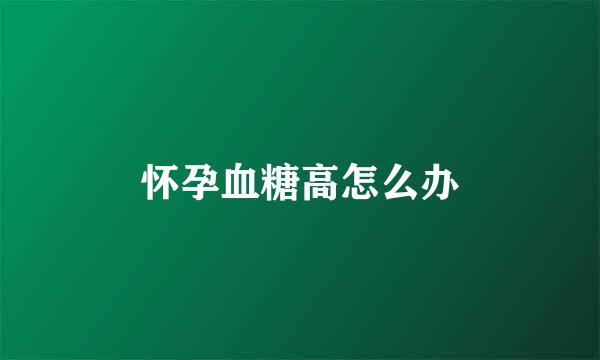 怀孕血糖高怎么办
