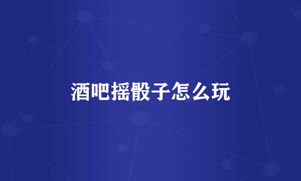 酒吧摇骰子怎么玩