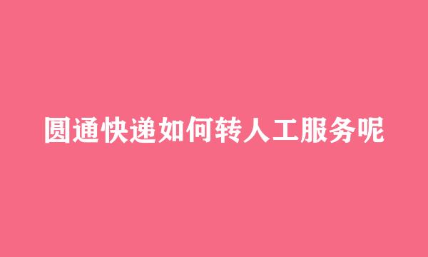 圆通快递如何转人工服务呢