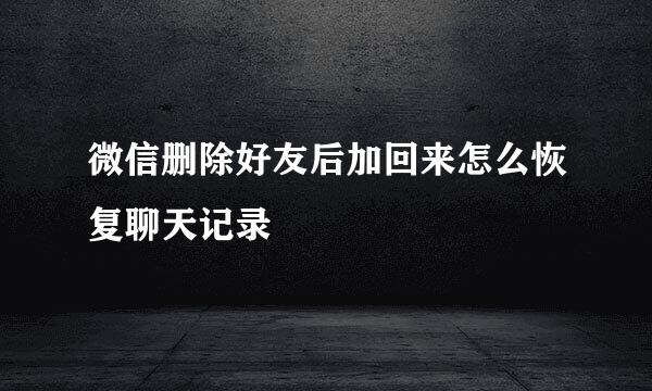 微信删除好友后加回来怎么恢复聊天记录