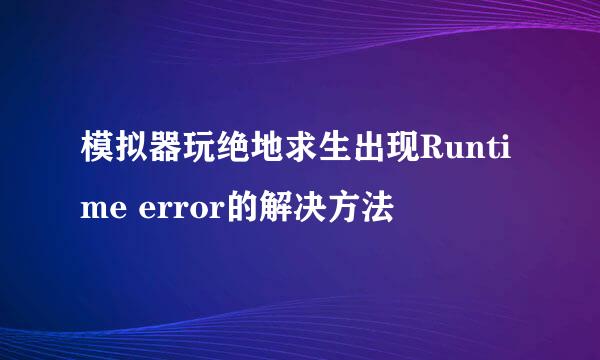 模拟器玩绝地求生出现Runtime error的解决方法