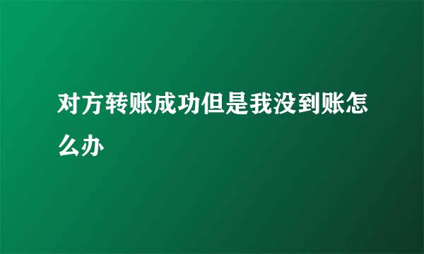 对方转账成功但是我没到账怎么办
