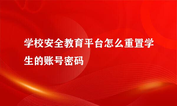学校安全教育平台怎么重置学生的账号密码