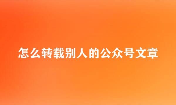 怎么转载别人的公众号文章
