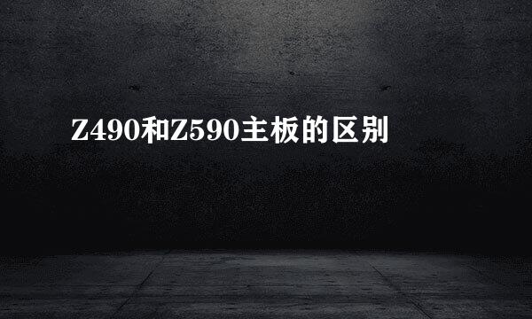 Z490和Z590主板的区别