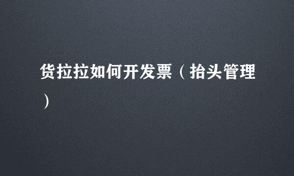 货拉拉如何开发票（抬头管理）