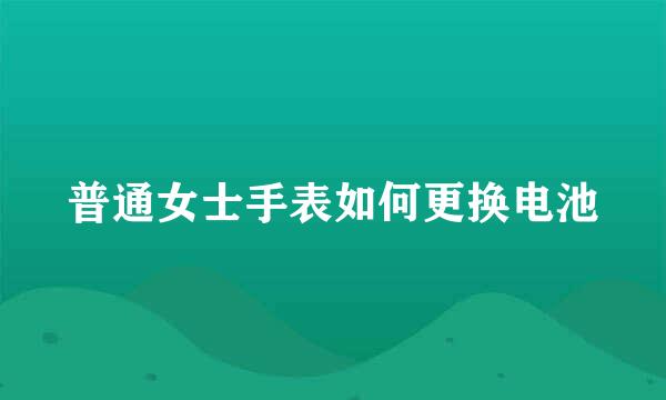普通女士手表如何更换电池