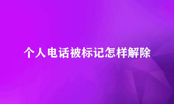 个人电话被标记怎样解除