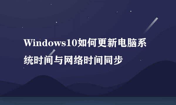 Windows10如何更新电脑系统时间与网络时间同步