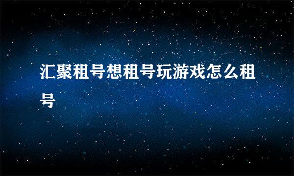 汇聚租号想租号玩游戏怎么租号