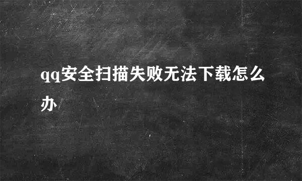 qq安全扫描失败无法下载怎么办