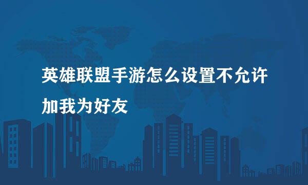 英雄联盟手游怎么设置不允许加我为好友