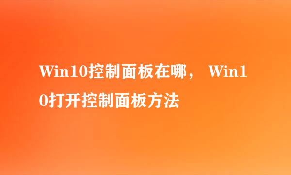 Win10控制面板在哪， Win10打开控制面板方法