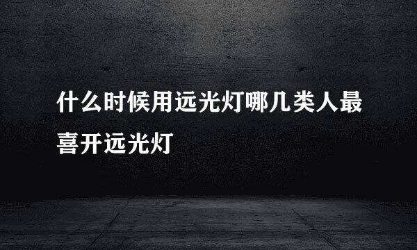 什么时候用远光灯哪几类人最喜开远光灯