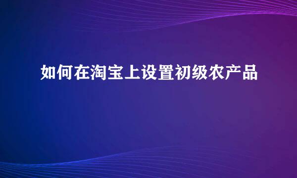 如何在淘宝上设置初级农产品