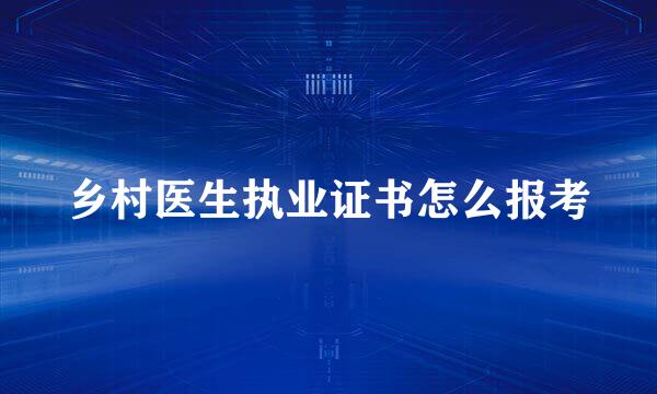 乡村医生执业证书怎么报考