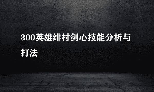 300英雄绯村剑心技能分析与打法