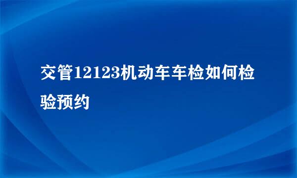 交管12123机动车车检如何检验预约