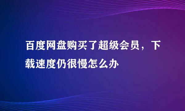百度网盘购买了超级会员，下载速度仍很慢怎么办