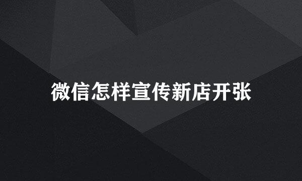 微信怎样宣传新店开张