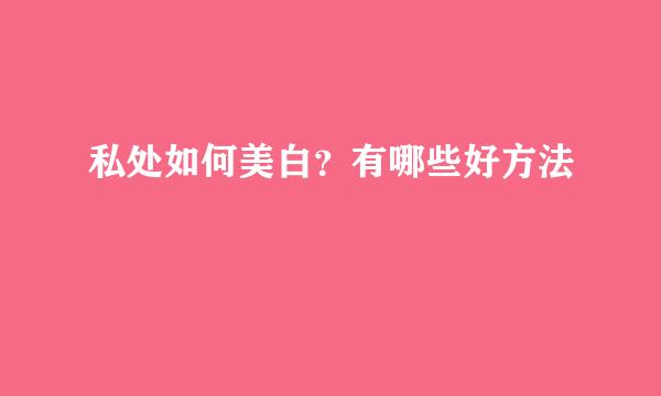 私处如何美白？有哪些好方法