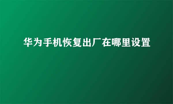 华为手机恢复出厂在哪里设置