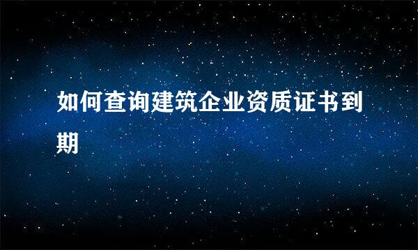 如何查询建筑企业资质证书到期