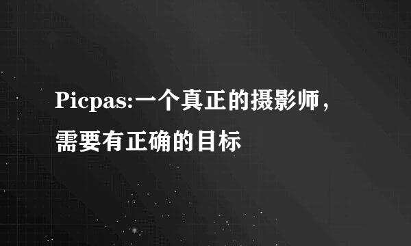 Picpas:一个真正的摄影师，需要有正确的目标