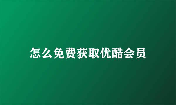 怎么免费获取优酷会员