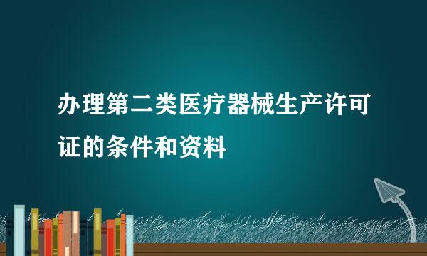 办理第二类医疗器械生产许可证的条件和资料