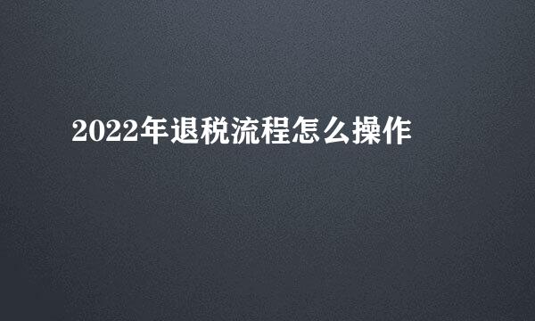 2022年退税流程怎么操作