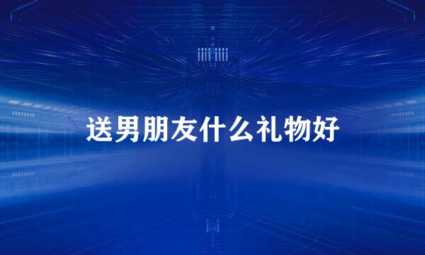 送男朋友什么礼物好