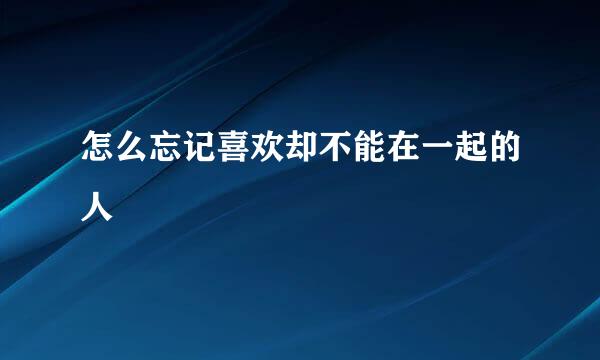 怎么忘记喜欢却不能在一起的人