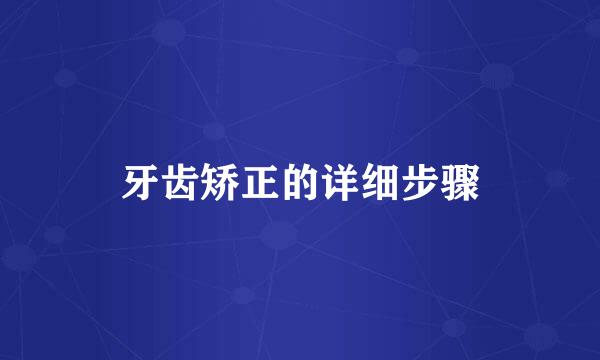 牙齿矫正的详细步骤