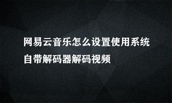 网易云音乐怎么设置使用系统自带解码器解码视频