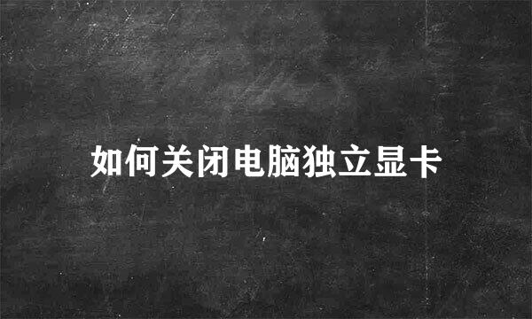 如何关闭电脑独立显卡