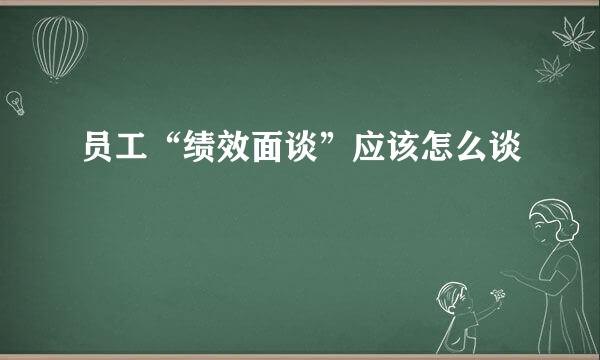 员工“绩效面谈”应该怎么谈
