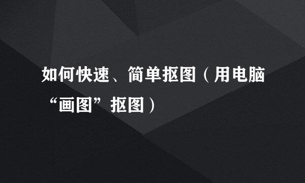 如何快速、简单抠图（用电脑“画图”抠图）