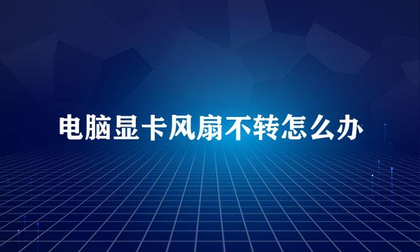 电脑显卡风扇不转怎么办