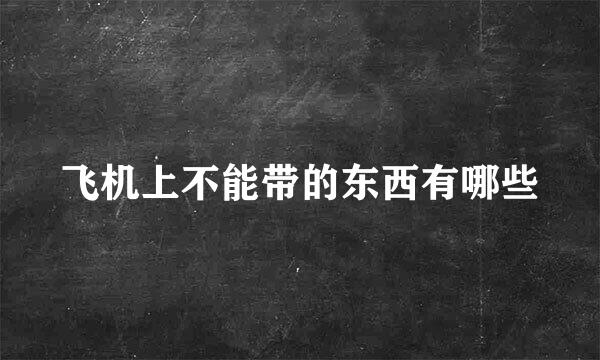 飞机上不能带的东西有哪些