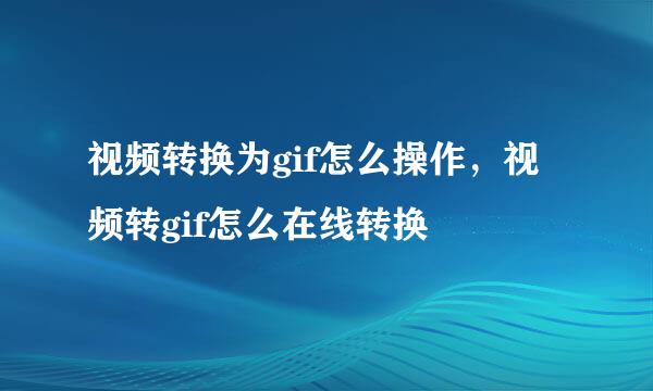 视频转换为gif怎么操作，视频转gif怎么在线转换