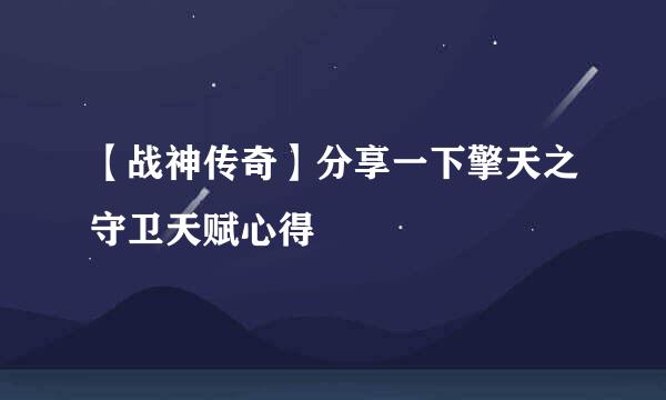 【战神传奇】分享一下擎天之守卫天赋心得