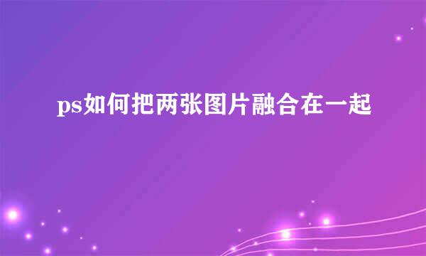 ps如何把两张图片融合在一起