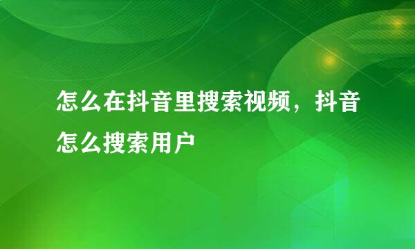 怎么在抖音里搜索视频，抖音怎么搜索用户