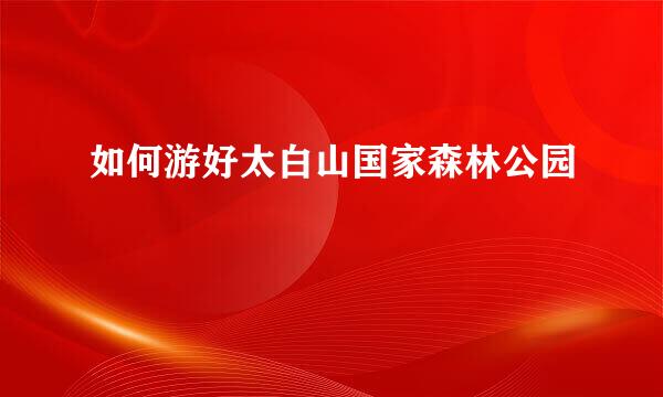 如何游好太白山国家森林公园