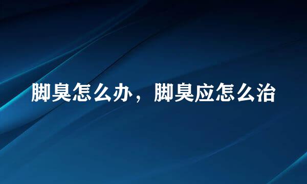 脚臭怎么办，脚臭应怎么治