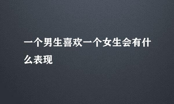 一个男生喜欢一个女生会有什么表现