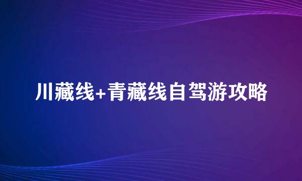川藏线+青藏线自驾游攻略