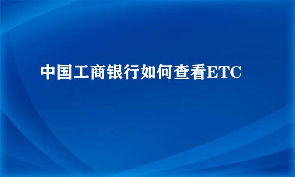中国工商银行如何查看ETC